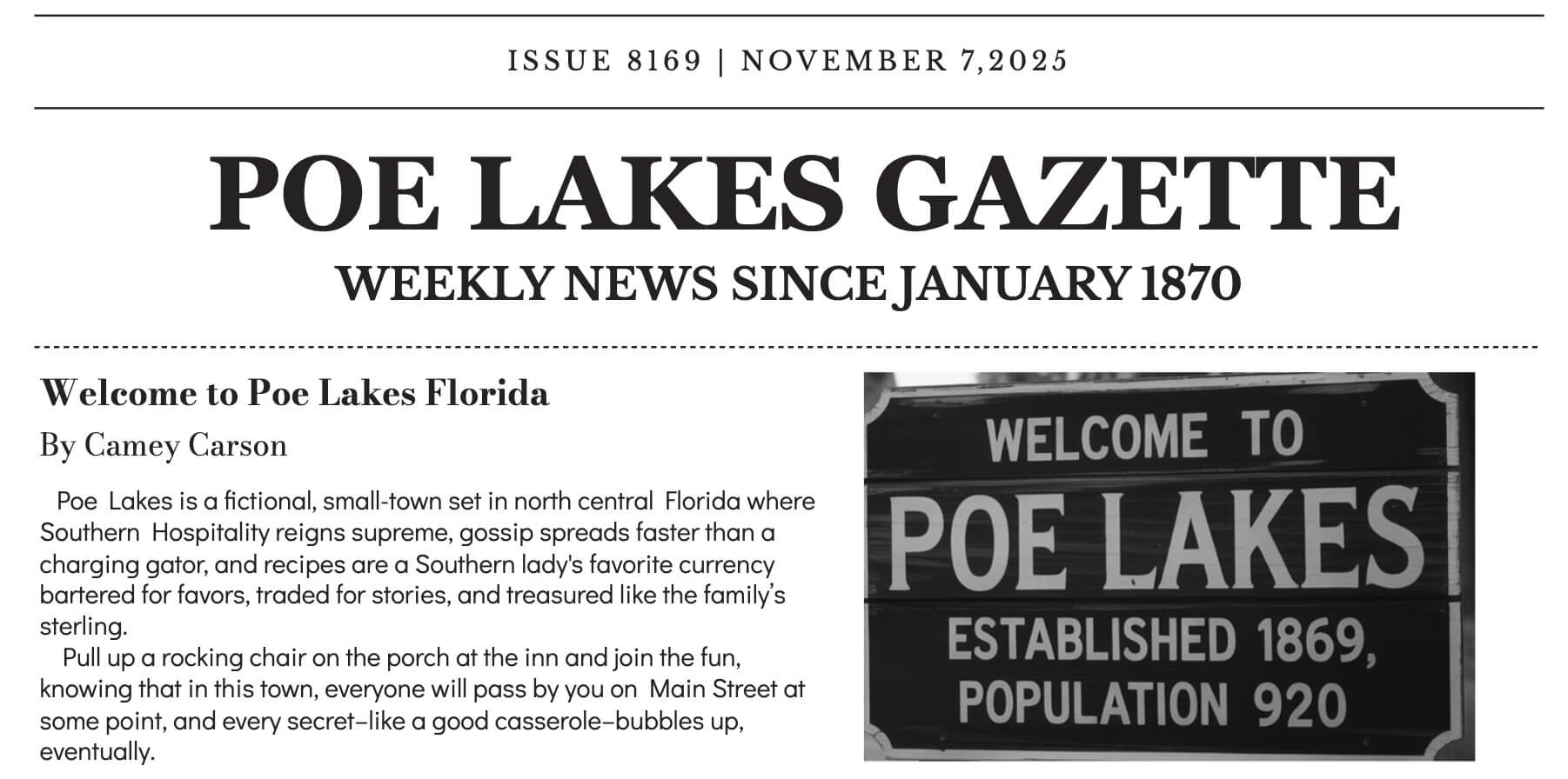 Image of the header of the Poe Lakes Gazette, the newspaper/newsletter of Poe Lakes, Florida. The text in the image reads Issue 8169 | November 7, 2025 - Poe Lakes Gazette Weekly News Since January 1870. There is a dark wood sign with white text that reads Welcome to Poe Lakes Established 1869, Population 920. And a short paragraph about the town that reads "Poe Lakes is a fictional, small-town set in north central Florida where Southern Hospitality reigns supreme, gossip spreads faster than a charging gator, and recipes are a Southern lady's favorite currency bartered for favors, traded for stories, and treasured like the family’s sterling.    Pull up a rocking chair on the porch at the inn and join the fun, knowing that in this town, everyone will pass by you on Main Street at some point, and every secret–like a good casserole–bubbles up, eventually."
